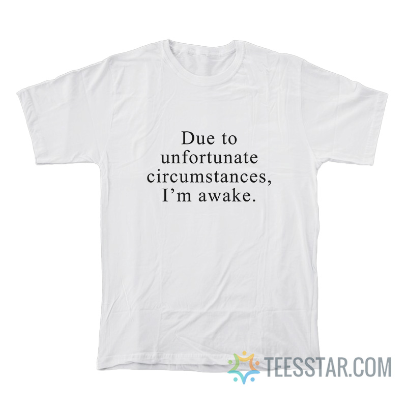 Due To Unfortunate Circumstances I'm Awake T-Shirt