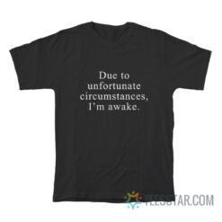 Due To Unfortunate Circumstances I'm Awake T-Shirt