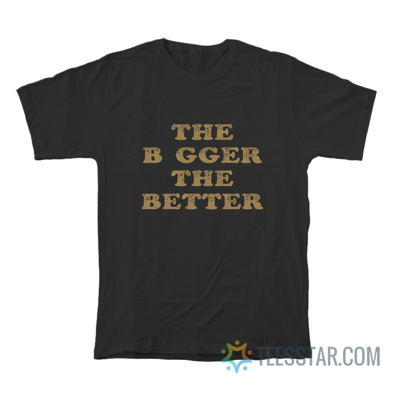 The Bigger The Better T-Shirt