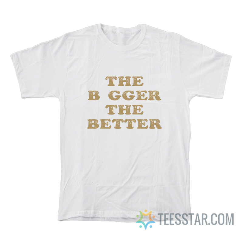 The Bigger The Better T-Shirt