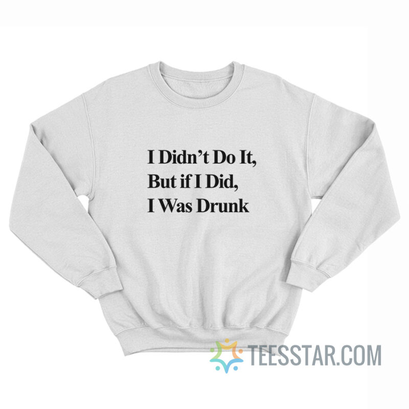 I Didn’t Do It But If I Did I Was Drunk Sweatshirt