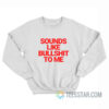 Sounds Like Bullshit To Me Sweatshirt
