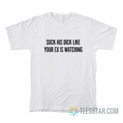 Suck His Dick Like Your Ex Is Watching T-Shirt