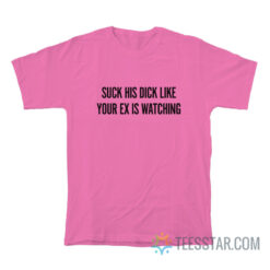 Suck His Dick Like Your Ex Is Watching T-Shirt