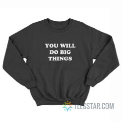 You Will Do Big Things Sweatshirt