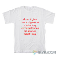 Do Not Give Me A Cigarette Under Any Circumstances No Matter What I Say T-Shirt