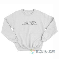 I Seen You In Real Life You Don’t Look Like That Sweatshirt