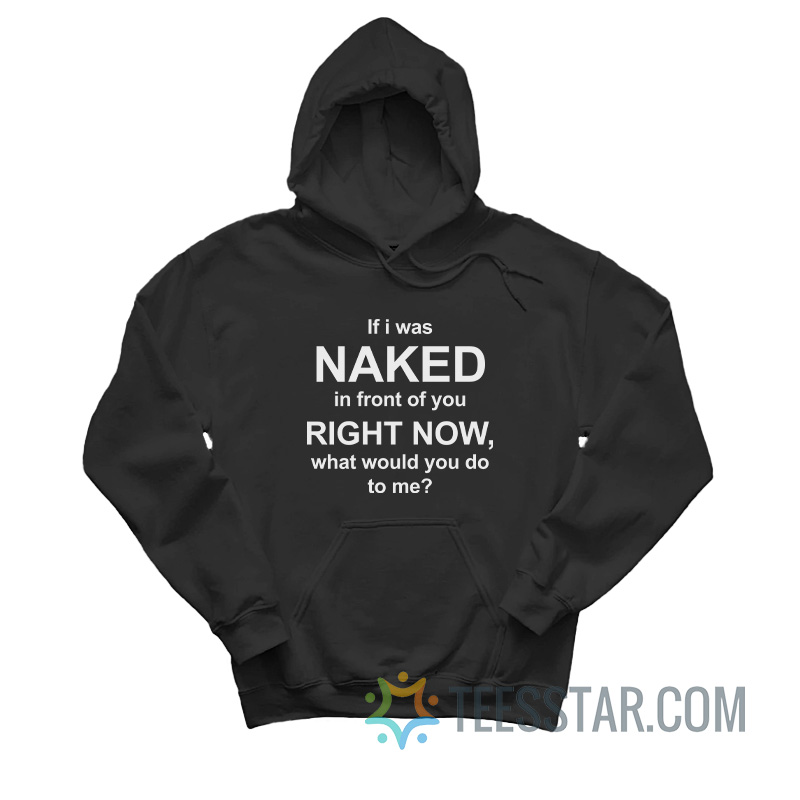 If I Was Naked In Front Of You Right Now What Would You Do To Me Hoodie