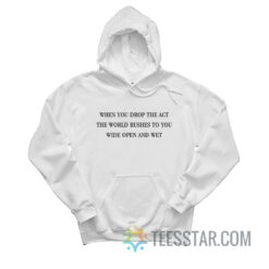 When You Drop The Act The World Rushes To You Wide Open And Wet Hoodie