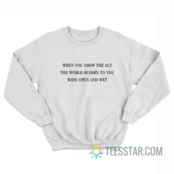 When You Drop The Act The World Rushes To You Wide Open And Wet Sweatshirt