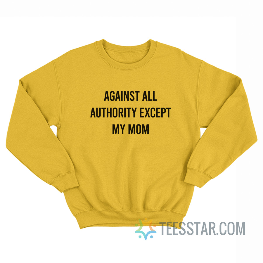 Against All Authority Except My Mom Sweatshirt