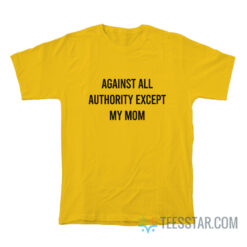 Against All Authority Except My Mom T-Shirt