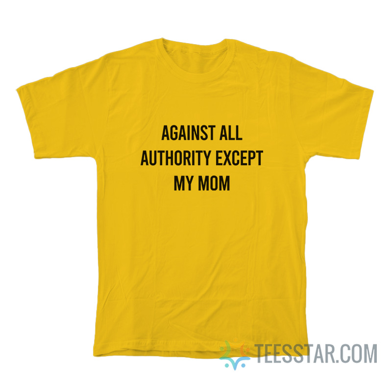 Against All Authority Except My Mom T-Shirt