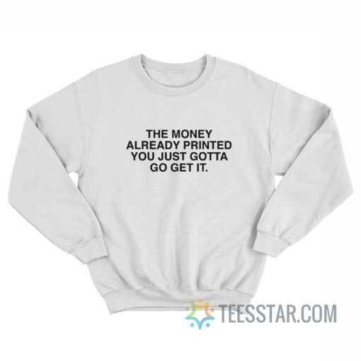 The Money Already Printed You Just Gotta Go Get It Sweatshirt