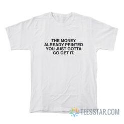 The Money Already Printed You Just Gotta Go Get It T-Shirt