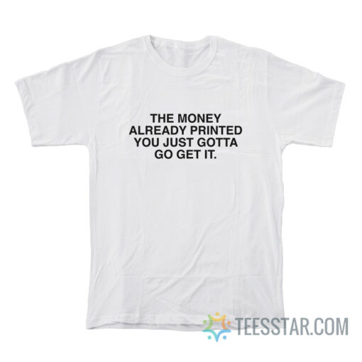 The Money Already Printed You Just Gotta Go Get It T-Shirt