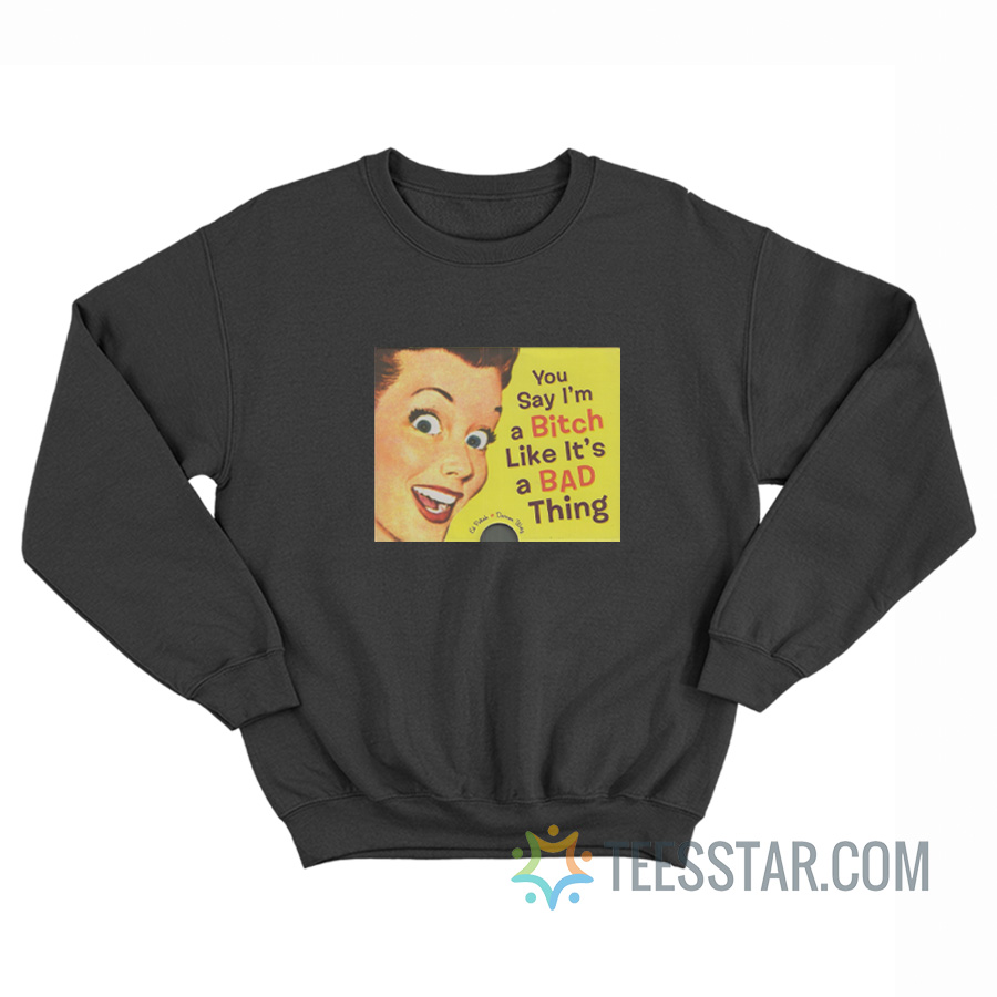 You Say I'm a Bitch Like It's a Bad Thing Sweatshirt