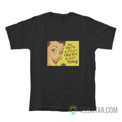 You Say I'm a Bitch Like It's a Bad Thing T-Shirt