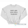 Why Are You Still Talking Sweatshirt