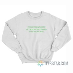 You Find Beauty In Ordinary Things Do Not Lose This Ability Sweatshirt
