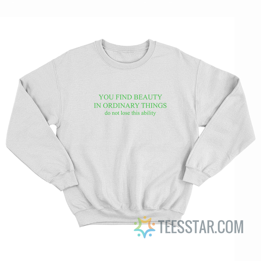 You Find Beauty In Ordinary Things Do Not Lose This Ability Sweatshirt
