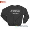 Be Addicted To Bettering Yourself Sweatshirt