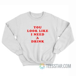 You Look Like I Need A Drink Sweatshirt