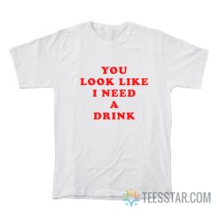 You Look Like I Need A Drink T-Shirt