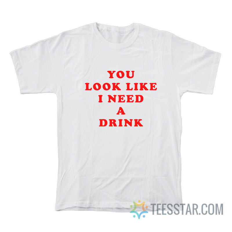 You Look Like I Need A Drink T-Shirt