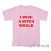 I Wish A Bitch Would T-Shirt