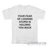 Your Fear Of Looking Stupid Is Holding You Back T-Shirt