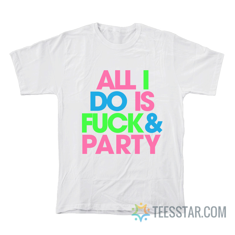 All I Do Is Fuck And Party T-Shirt
