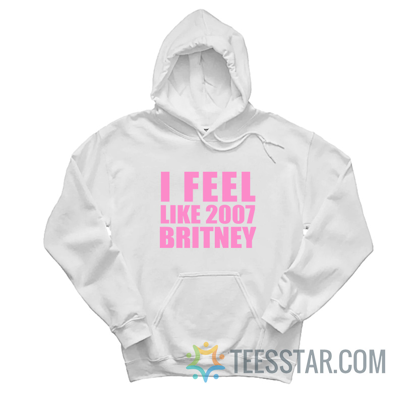 I Feel Like 2007 Britney Hoodie