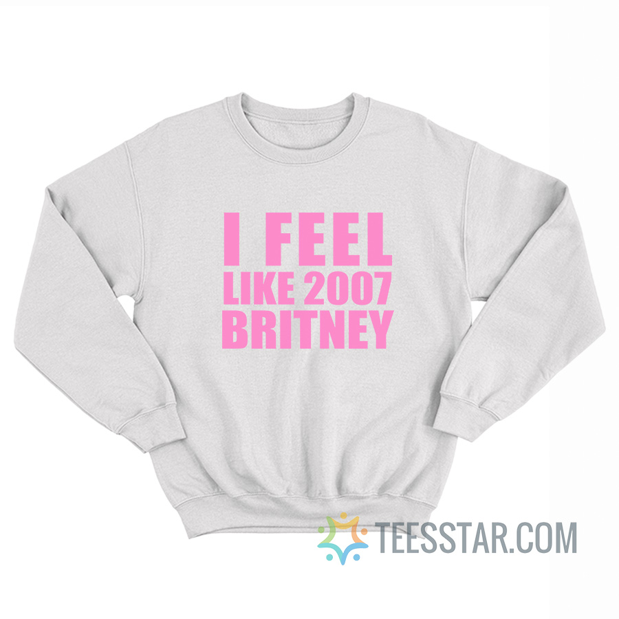 I Feel Like 2007 Britney Sweatshirt
