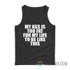 My Ass Is To Fat For My Life To Be Like This Tank Top