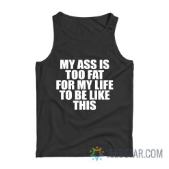 My Ass Is To Fat For My Life To Be Like This Tank Top