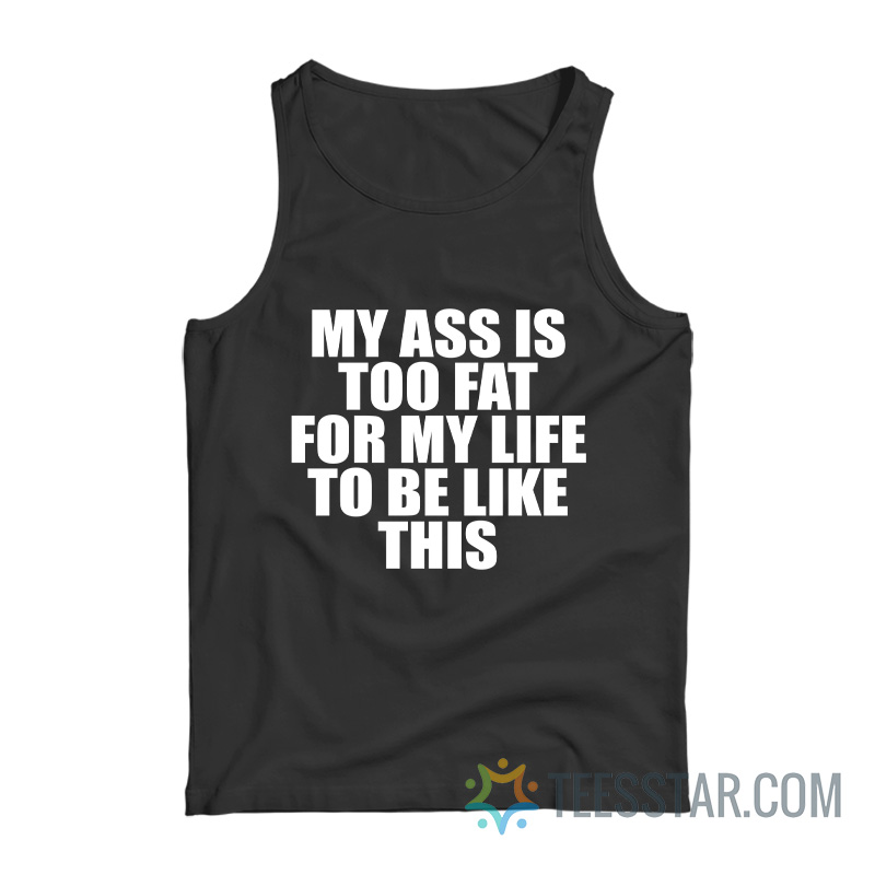 My Ass Is To Fat For My Life To Be Like This Tank Top