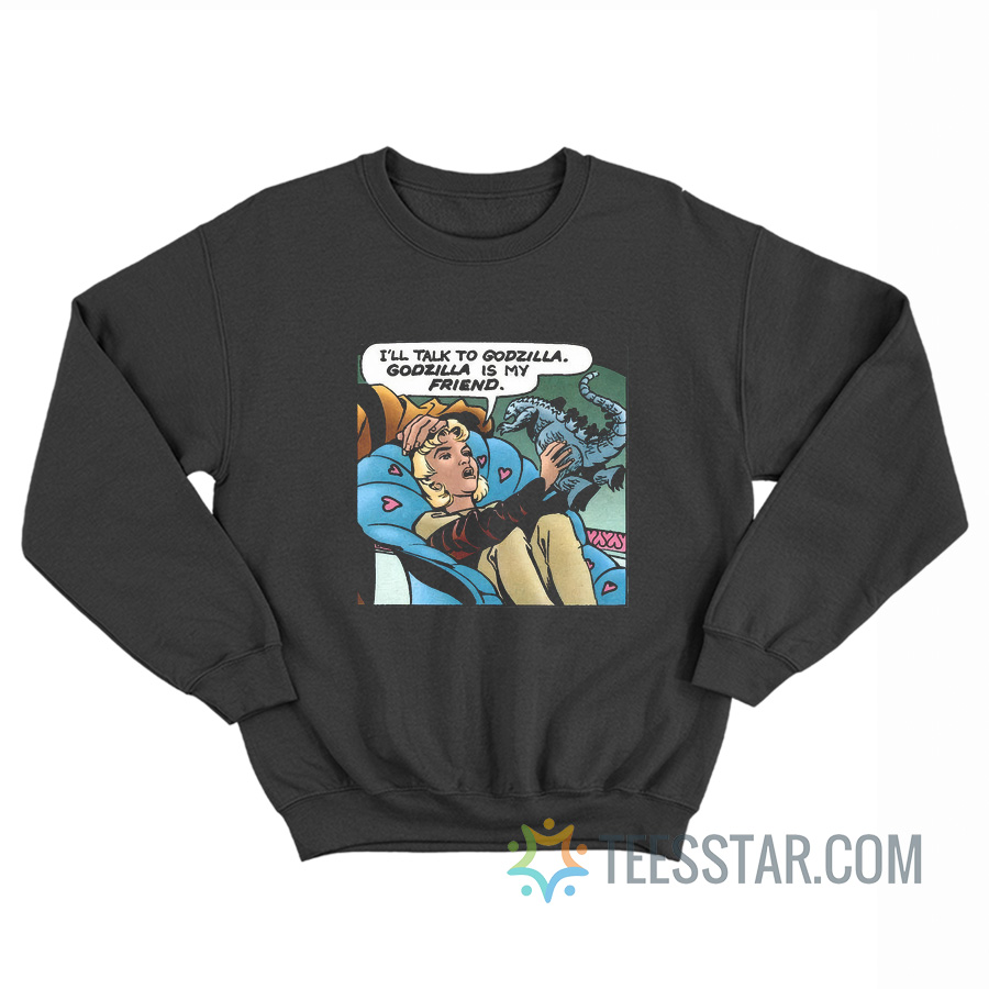 I’ll Talk To Godzilla, Godzilla Is My Friend Sweatshirt