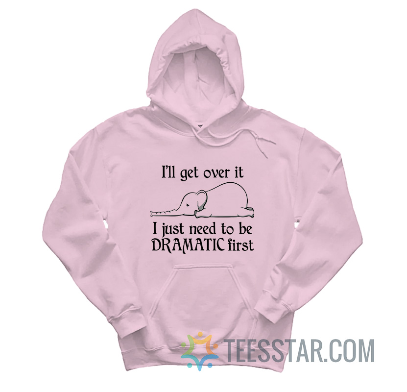 Elephant I'll Get Over It I Just Need To Be Dramatic First Hoodie