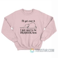 Elephant I'll Get Over It I Just Need To Be Dramatic First Sweatshirt