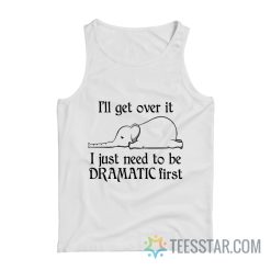 Elephant I'll Get Over It I Just Need To Be Dramatic First Tank Top