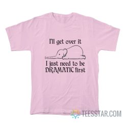 Elephant I'll Get Over It I Just Need To Be Dramatic First T-Shirt