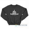 I Like Your Boyfriend And He Likes Me Sweatshirt