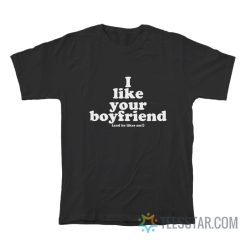 I Like Your Boyfriend And He Likes Me T-Shirt