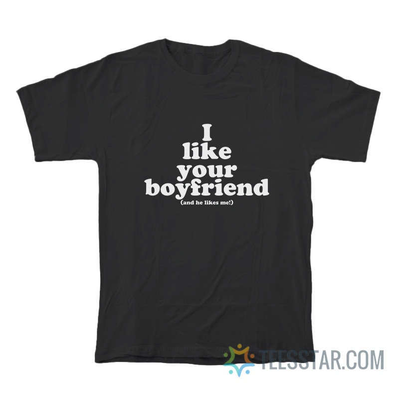 I Like Your Boyfriend And He Likes Me T-Shirt