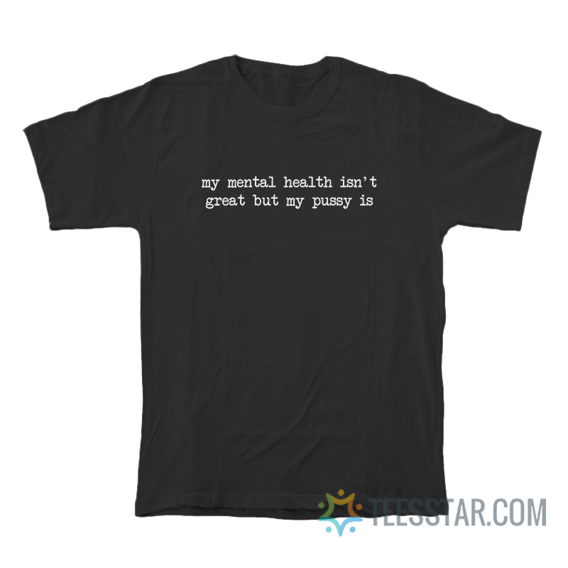 My Mental Health Isn't Great But My Pussy Is T-Shirt