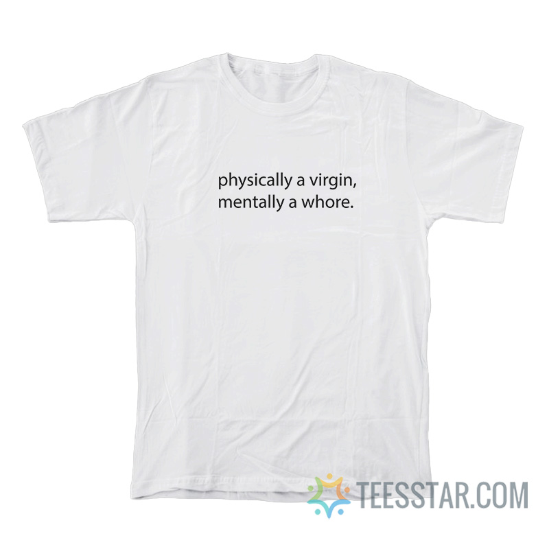 Physically A Virgin Mentally A Whore T-Shirt