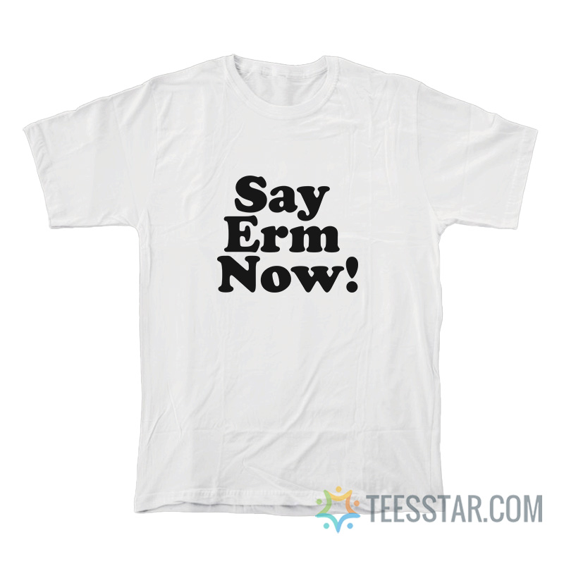 Say Erm Now T-Shirt