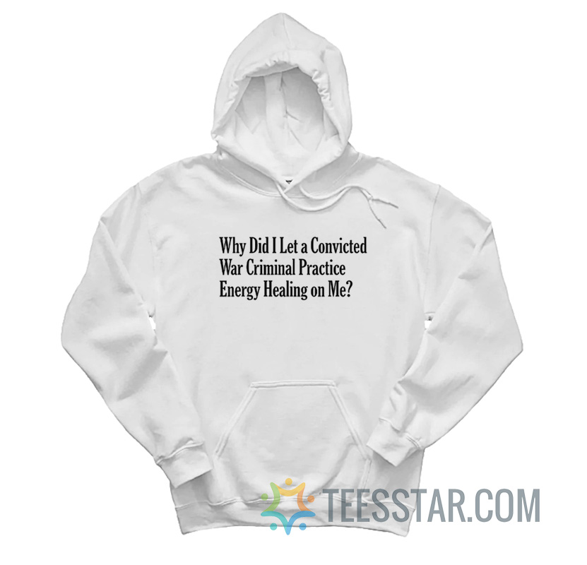 Why Did I Let A Convicted War Criminal Practice Energy Healing On Me Hoodie