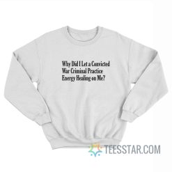 Why Did I Let A Convicted War Criminal Practice Energy Healing On Me Sweatshirt